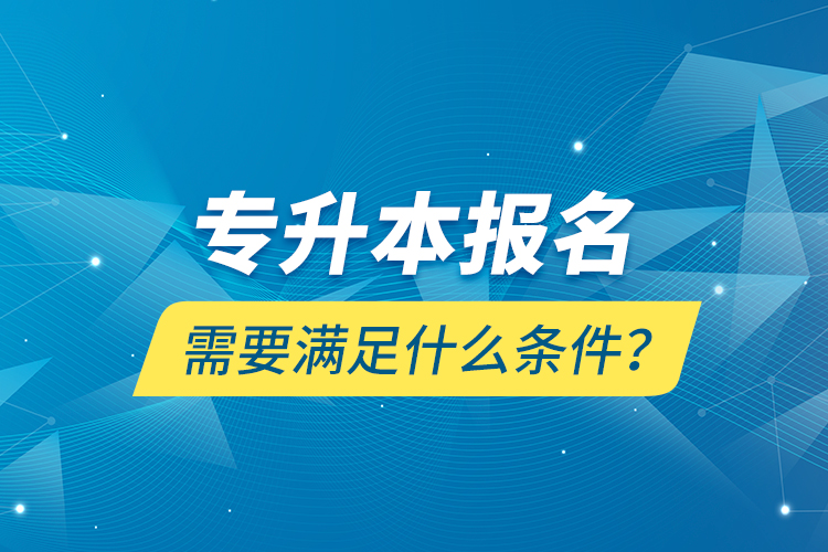 專升本報名需要滿足什么條件？