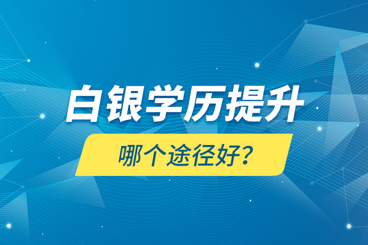 白銀學(xué)歷提升哪個(gè)途徑好？