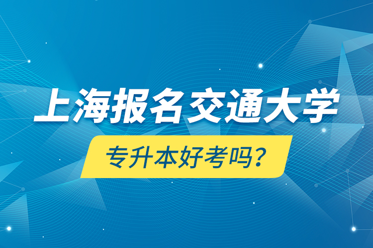 上海報名交通大學專升本好考嗎？