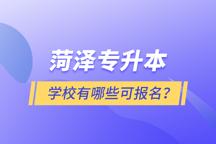 菏澤專升本學(xué)校有哪些可報名？