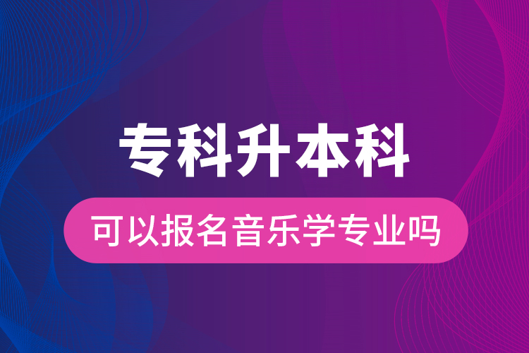 專科升本科可以報名音樂學(xué)專業(yè)嗎