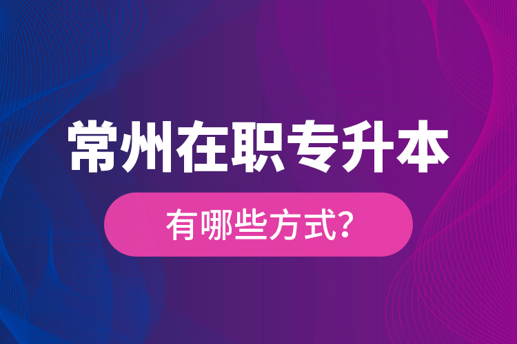 常州在職專升本有哪些方式？