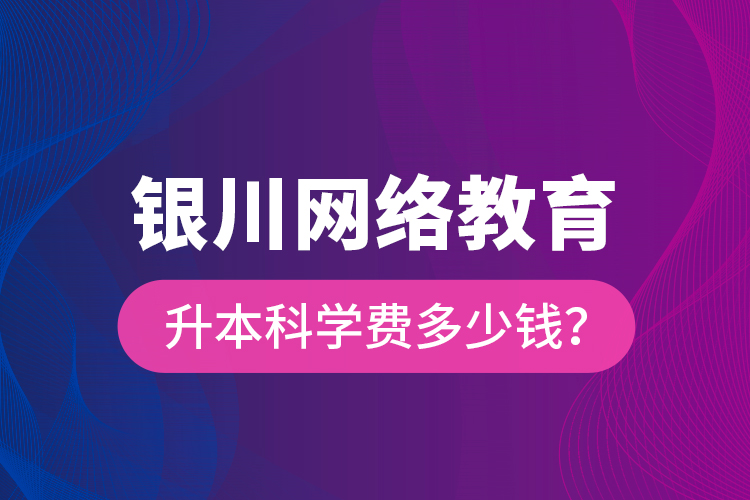 銀川網(wǎng)絡(luò)教育升本科學(xué)費(fèi)多少錢(qián)？
