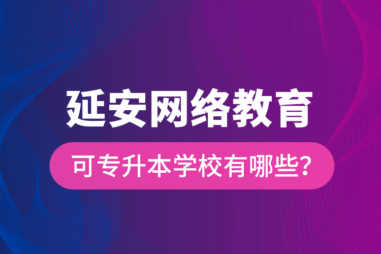 延安網(wǎng)絡(luò)教育可專升本學(xué)校有哪些？