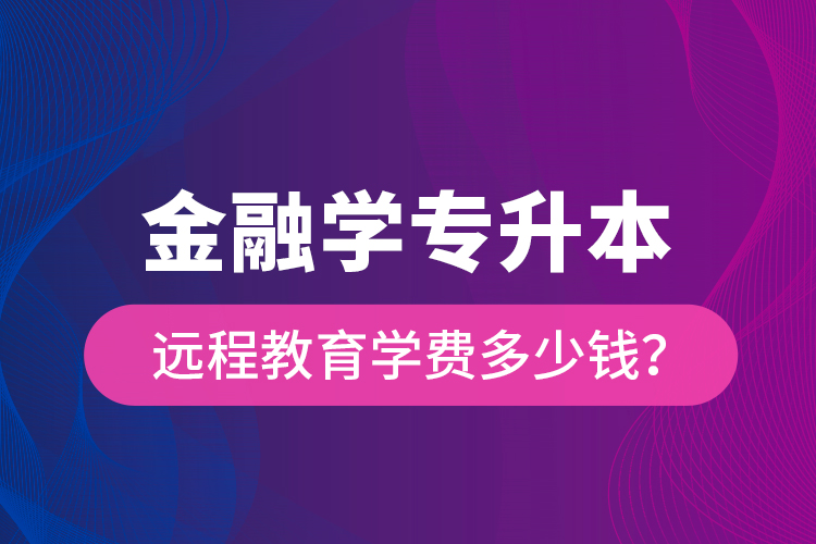 金融學(xué)專升本遠程教育學(xué)費多少錢？