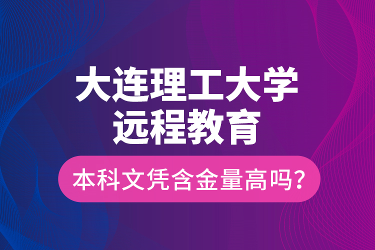 大連理工大學(xué)遠程教育本科文憑含金量高嗎？