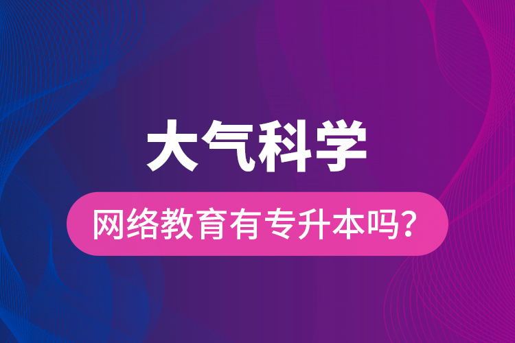 大氣科學(xué)網(wǎng)絡(luò)教育有專升本嗎？