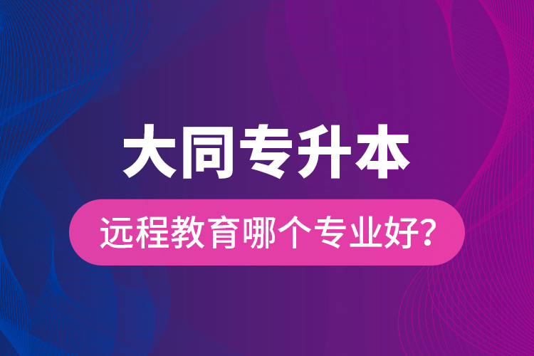大同專升本遠(yuǎn)程教育哪個專業(yè)好？