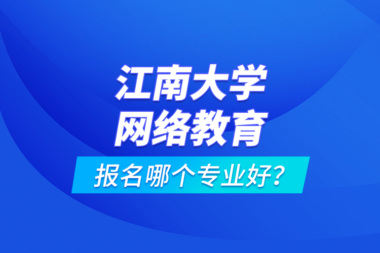 江南大學網(wǎng)絡教育報名哪個專業(yè)好？