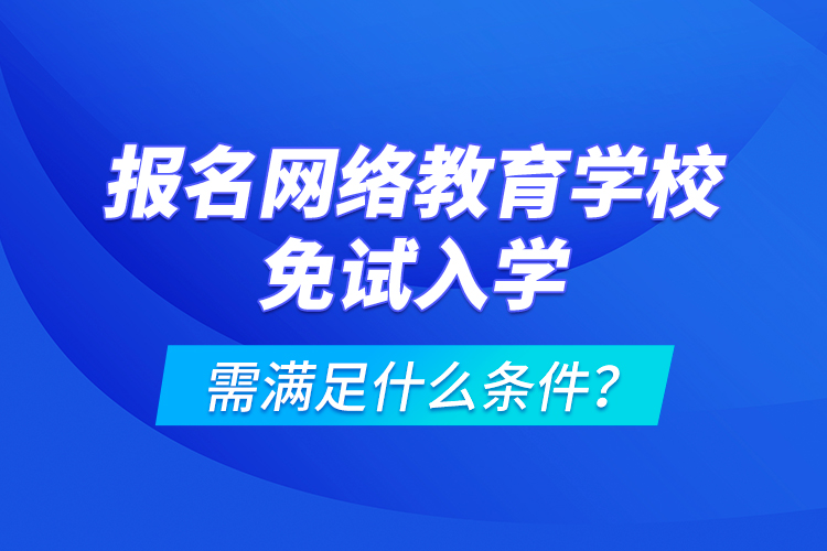 報名網(wǎng)絡(luò)教育學(xué)校免試入學(xué)需滿足什么條件？