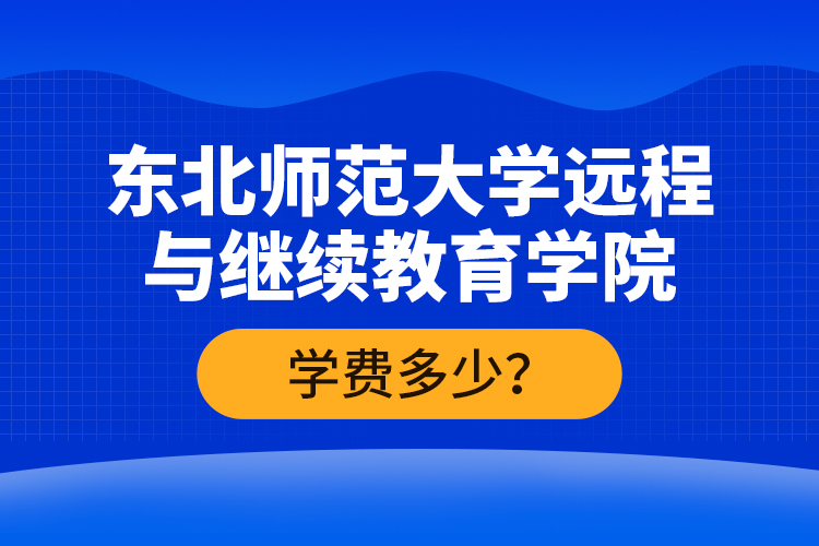 東北師范大學(xué)遠程與繼續(xù)教育學(xué)院學(xué)費多少？
