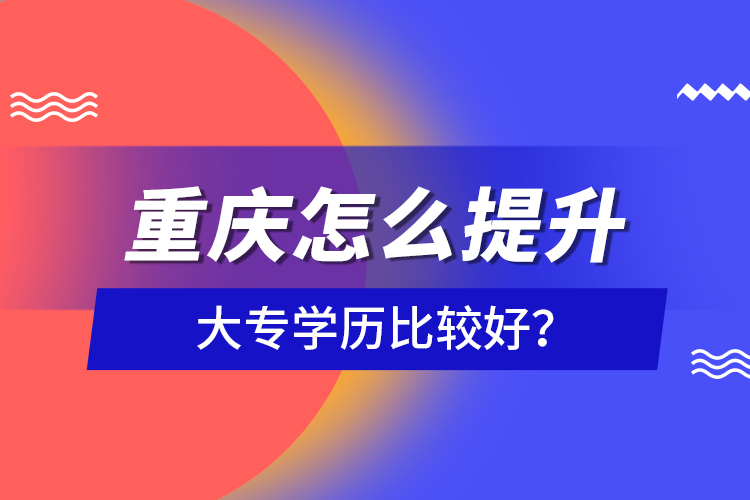 重慶怎么提升大專學歷比較好？
