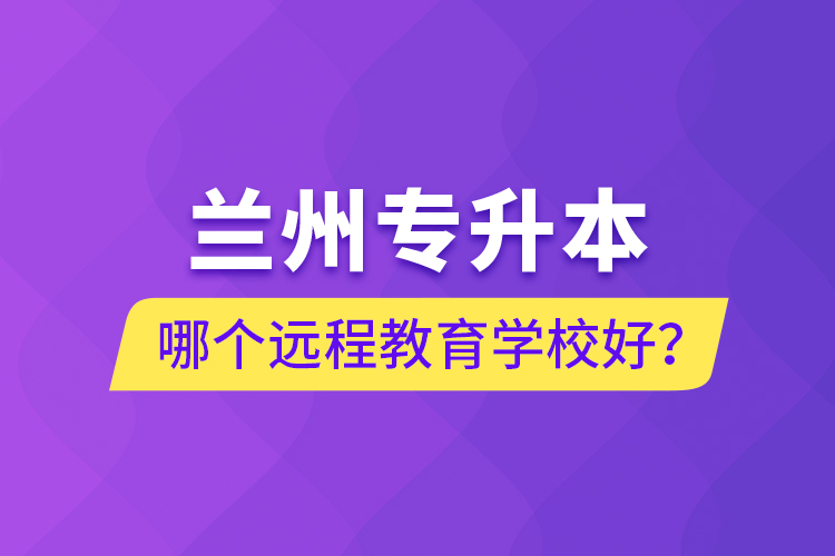 蘭州專升本哪個遠程教育學(xué)校好？