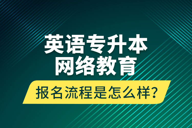 英語專升本網(wǎng)絡教育報名流程是怎么樣？