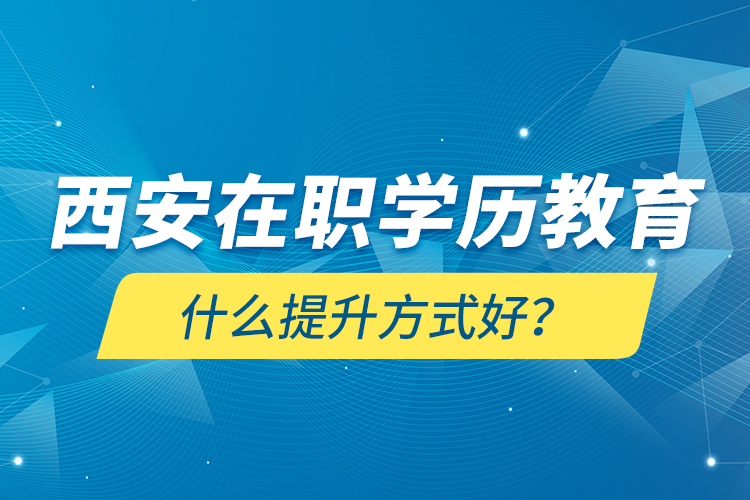 西安在職學(xué)歷教育什么提升方式好？