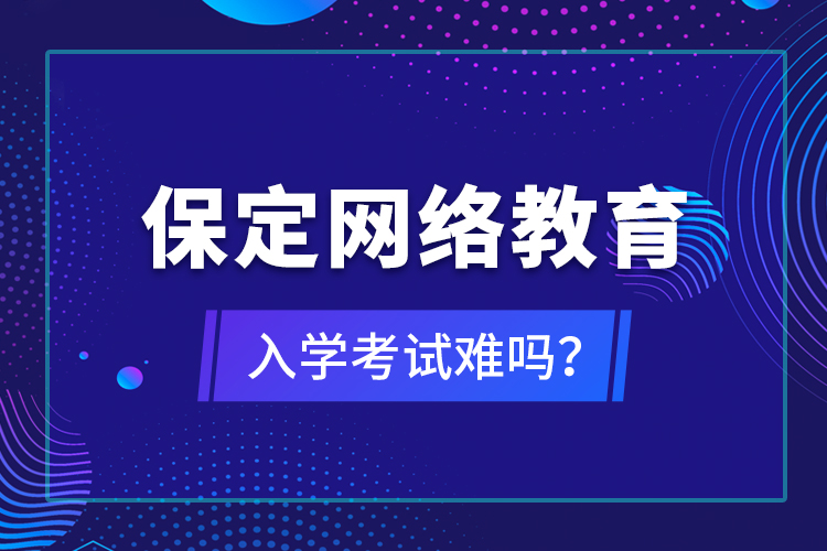 保定網(wǎng)絡(luò)教育入學(xué)考試難嗎？