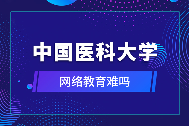 中國醫(yī)科大學(xué)網(wǎng)絡(luò)教育難嗎