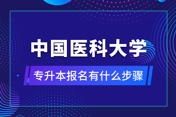 中國(guó)醫(yī)科大學(xué)專升本報(bào)名有什么步驟