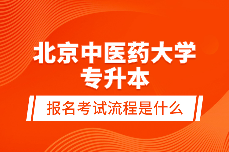 北京中醫(yī)藥大學專升本報名考試流程是什么