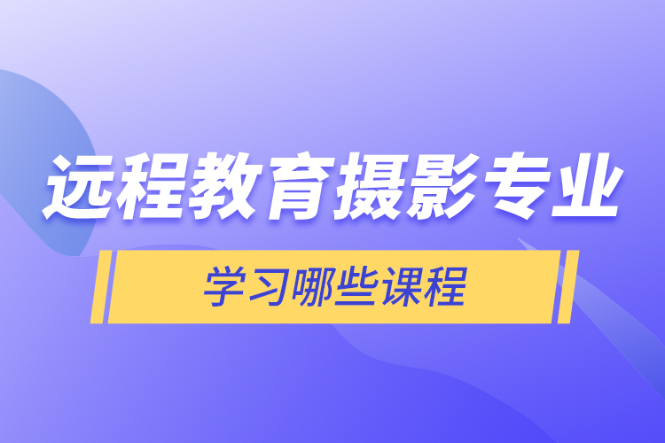 遠程教育攝影專業(yè)學(xué)習(xí)哪些課程