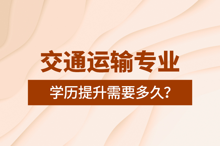 交通運輸專業(yè)學(xué)歷提升需要多久？