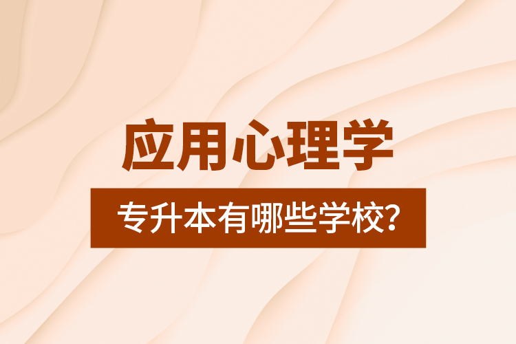 應(yīng)用心理學(xué)專升本有哪些學(xué)校？