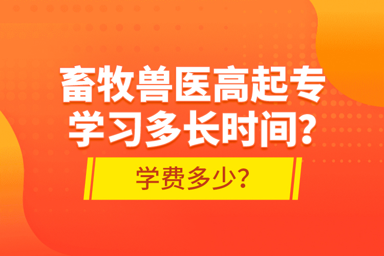 畜牧獸醫(yī)高起專學習多長時間？學費多少？