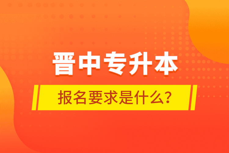 晉中專(zhuān)升本報(bào)名要求是什么？