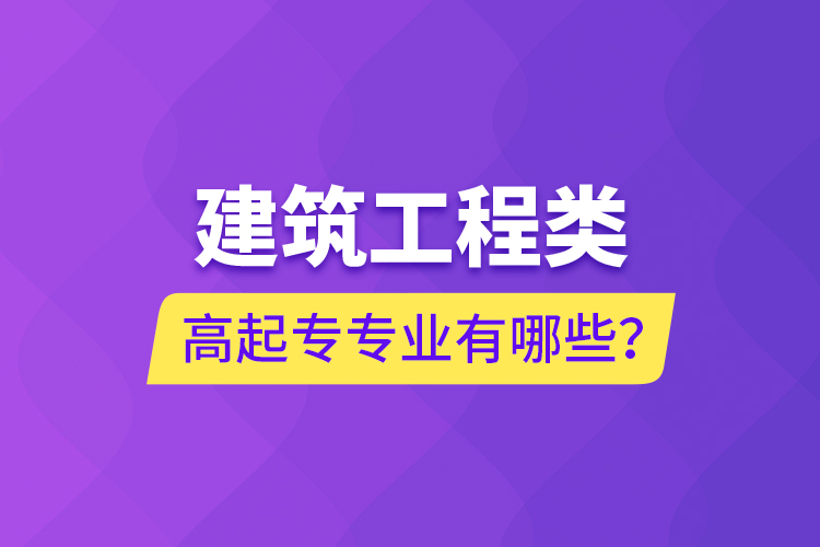 建筑工程類高起專專業(yè)有哪些？