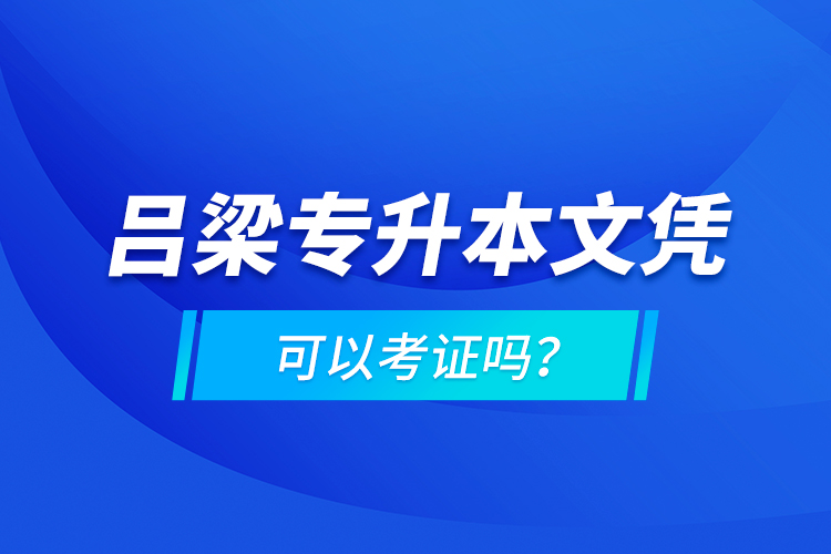 呂梁專(zhuān)升本文憑可以考證嗎？