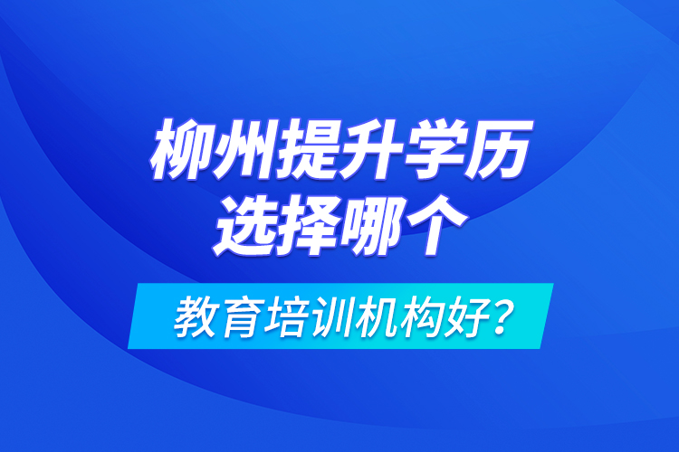 柳州提升學(xué)歷選擇哪個(gè)教育培訓(xùn)機(jī)構(gòu)好？