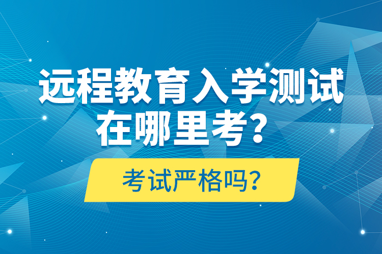 遠程教育入學測試在哪里考？考試嚴格嗎？