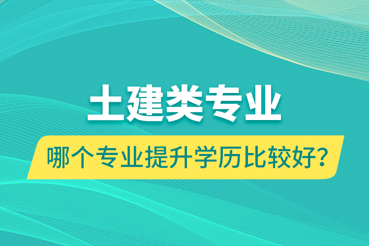 土建類專業(yè)哪個(gè)專業(yè)提升學(xué)歷比較好？