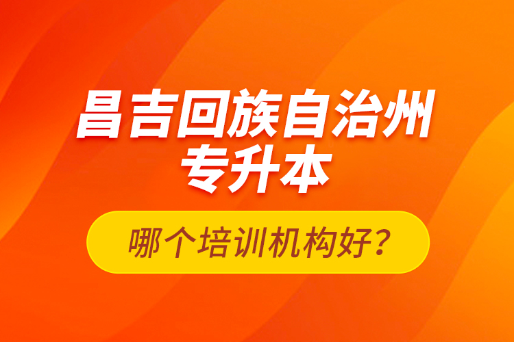 昌吉回族自治州專升本哪個培訓機構好？
