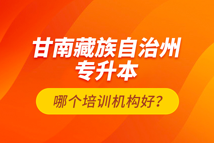 甘南藏族自治州專升本哪個(gè)培訓(xùn)機(jī)構(gòu)好？