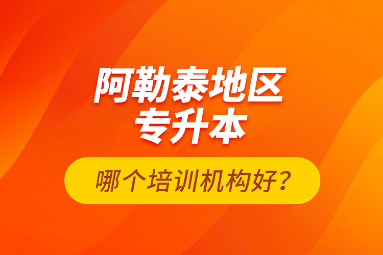 阿勒泰地區(qū)專升本哪個(gè)培訓(xùn)機(jī)構(gòu)好？