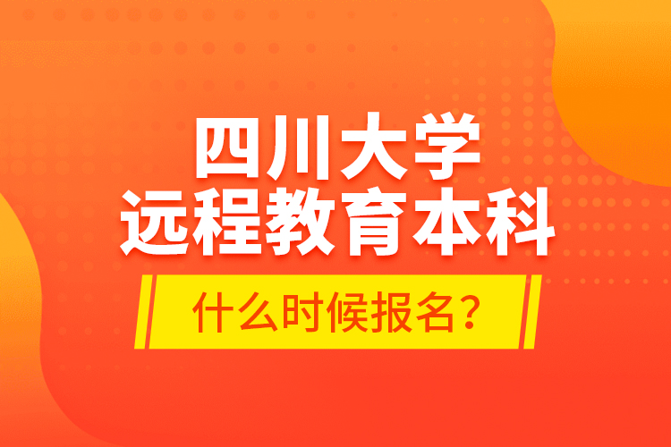 四川大學(xué)遠(yuǎn)程教育本科什么時候報名？