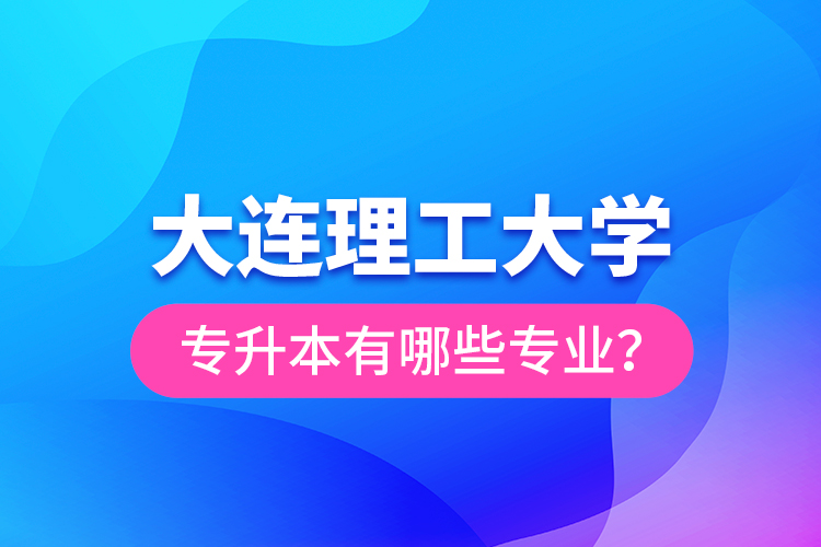 大連理工大學(xué)專升本有哪些專業(yè)？