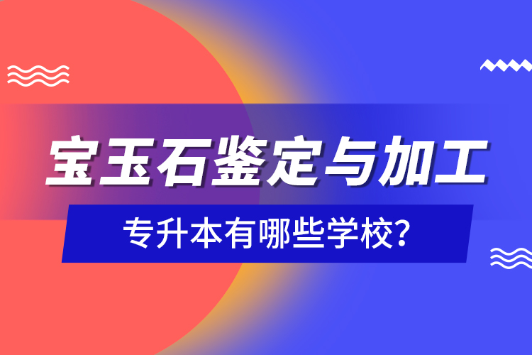 寶玉石鑒定與加工專升本有哪些學校？