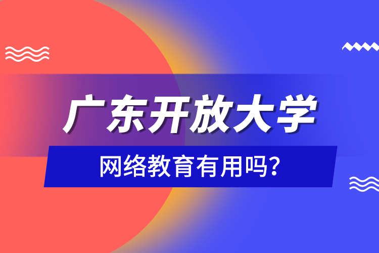 廣東開放大學(xué)網(wǎng)絡(luò)教育有用嗎？
