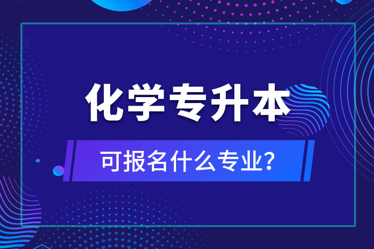 化學(xué)專升本可報(bào)名什么專業(yè)？