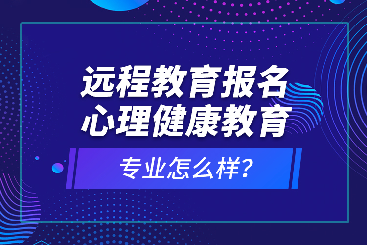遠程教育報名心理健康教育專業(yè)怎么樣？