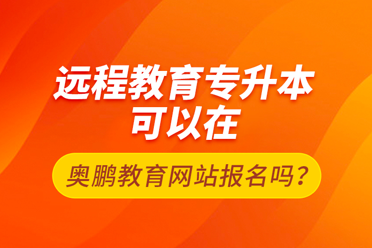 遠(yuǎn)程教育專升本可以在奧鵬教育網(wǎng)站報(bào)名嗎？