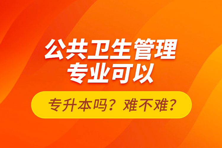 公共衛(wèi)生管理專業(yè)可以專升本嗎？難不難？