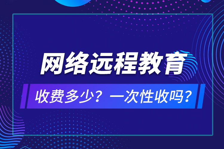 網(wǎng)絡(luò)遠(yuǎn)程教育收費(fèi)多少？一次性收嗎？