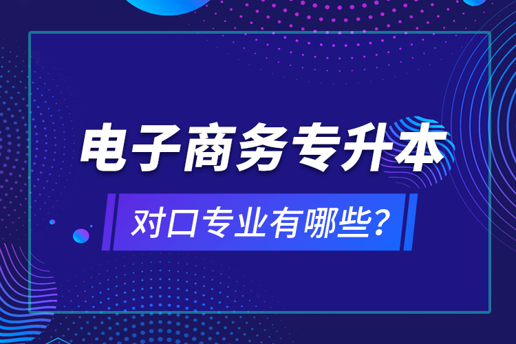電子商務專升本對口專業(yè)有哪些？