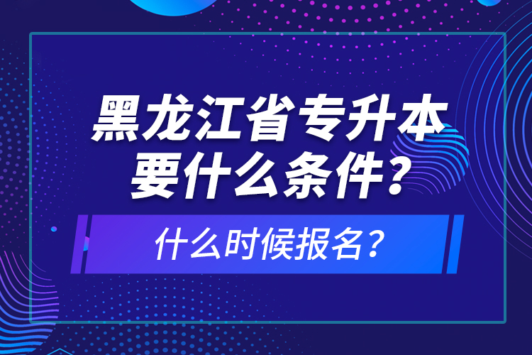 黑龍江省專升本要什么條件？什么時候報名？