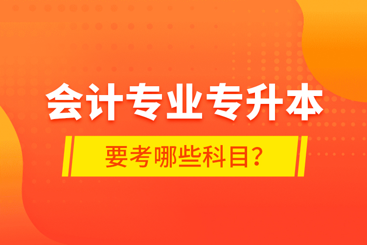 會(huì)計(jì)專業(yè)專升本要考哪些科目？