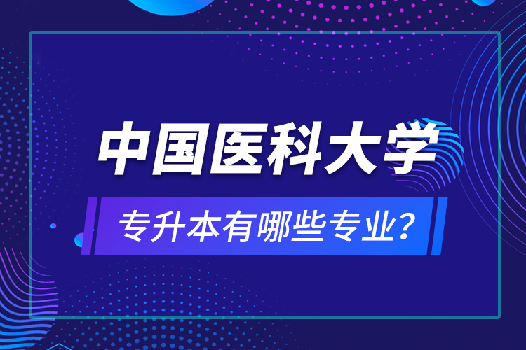 中國(guó)醫(yī)科大學(xué)專(zhuān)升本有哪些專(zhuān)業(yè)？