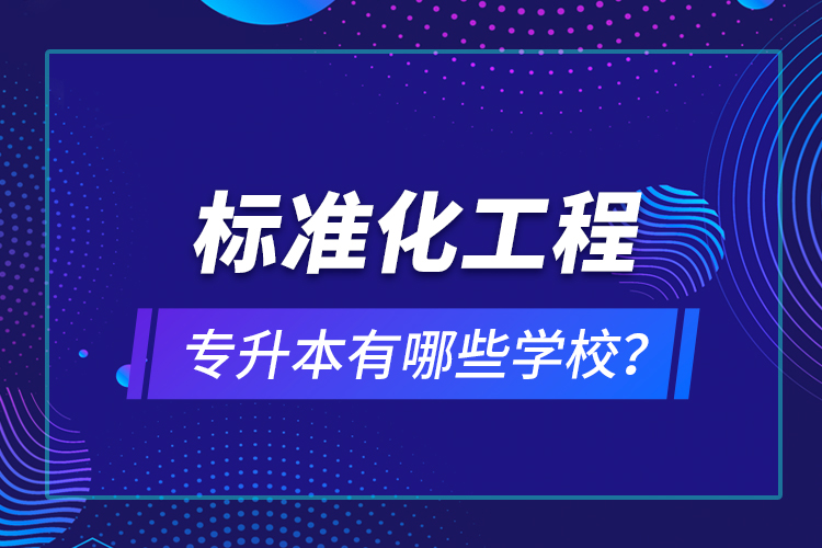 標(biāo)準(zhǔn)化工程專升本有哪些學(xué)校？
